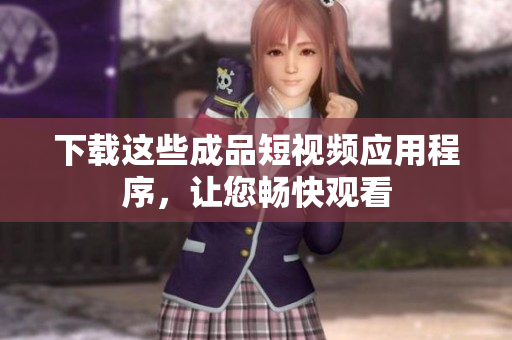 下载这些成品短视频应用程序，让您畅快观看