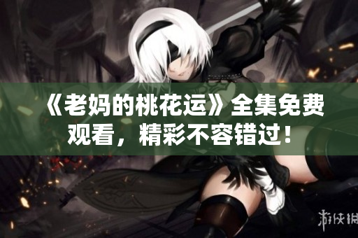 《老妈的桃花运》全集免费观看，精彩不容错过！