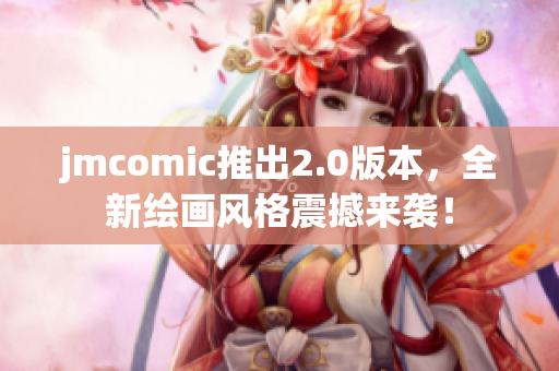jmcomic推出2.0版本，全新绘画风格震撼来袭！
