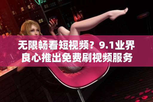 无限畅看短视频？9.1业界良心推出免费刷视频服务