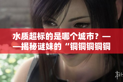 水质超标的是哪个城市？——揭秘谜妹的“铜铜铜铜铜铜铜好多水”
