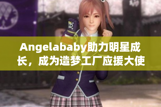 Angelababy助力明星成长，成为造梦工厂应援大使