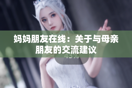妈妈朋友在线：关于与母亲朋友的交流建议