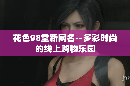 花色98堂新网名--多彩时尚的线上购物乐园