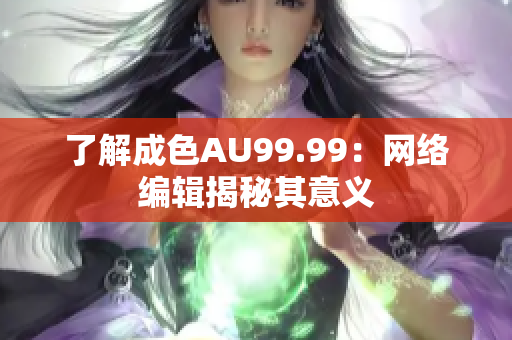 了解成色AU99.99：网络编辑揭秘其意义