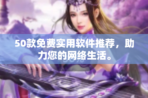 50款免费实用软件推荐，助力您的网络生活。