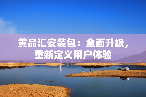 黄品汇安装包：全面升级，重新定义用户体验