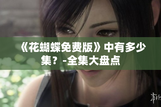 《花蝴蝶免费版》中有多少集？-全集大盘点