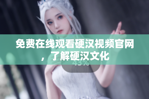 免费在线观看硬汉视频官网，了解硬汉文化