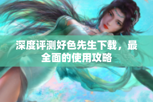 深度评测好色先生下载，最全面的使用攻略