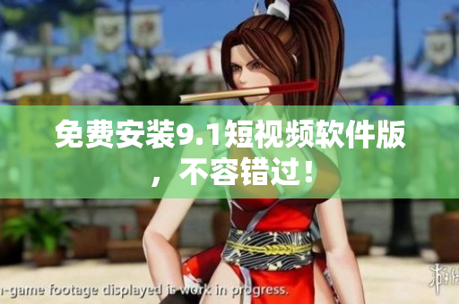 免费安装9.1短视频软件版，不容错过！