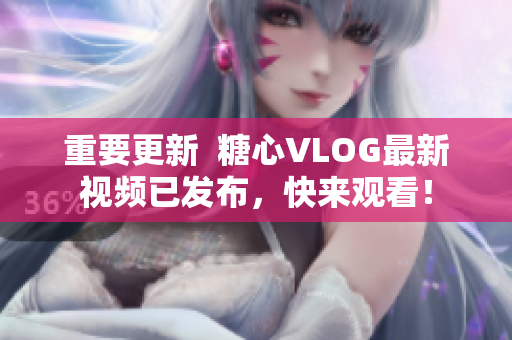 重要更新  糖心VLOG最新视频已发布，快来观看！
