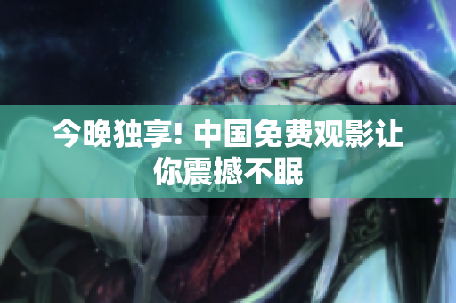 今晚独享! 中国免费观影让你震撼不眠