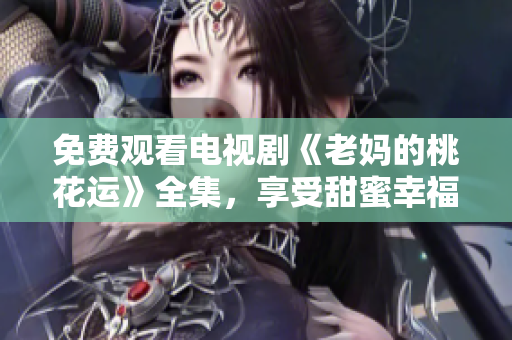 免费观看电视剧《老妈的桃花运》全集，享受甜蜜幸福