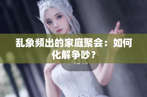 乱象频出的家庭聚会：如何化解争吵？