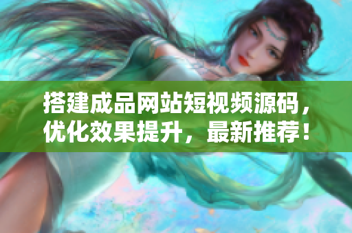 搭建成品网站短视频源码，优化效果提升，最新推荐！
