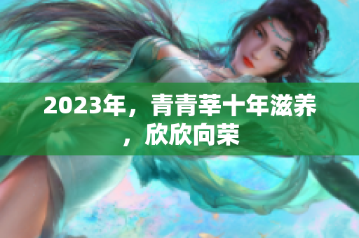 2023年，青青莘十年滋养，欣欣向荣