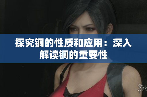 探究铜的性质和应用：深入解读铜的重要性