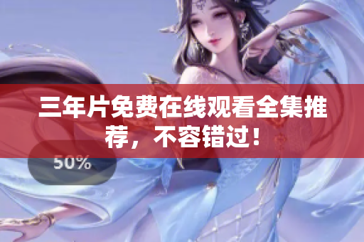 三年片免费在线观看全集推荐，不容错过！