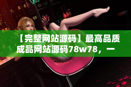 【完整网站源码】最高品质成品网站源码78w78，一键获取！