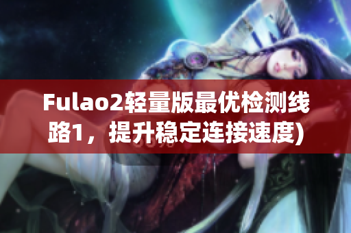 Fulao2轻量版最优检测线路1，提升稳定连接速度)