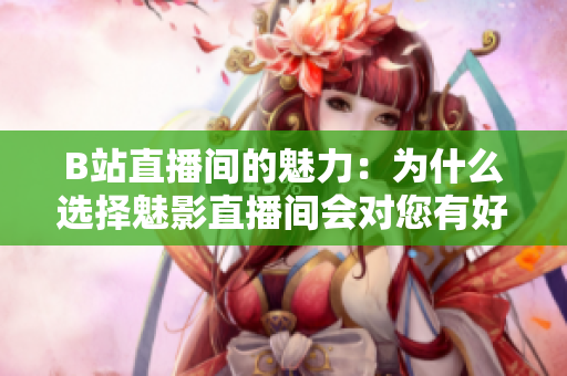 B站直播间的魅力：为什么选择魅影直播间会对您有好处？