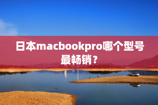 日本macbookpro哪个型号最畅销？