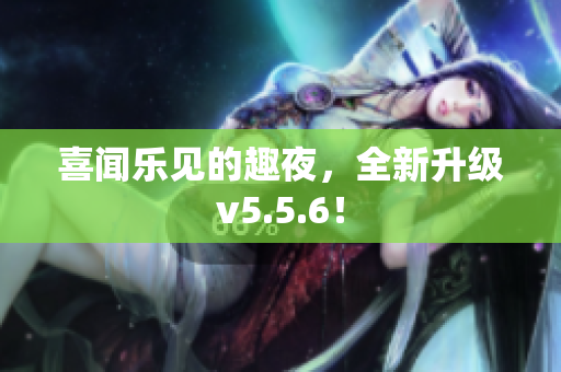 喜闻乐见的趣夜，全新升级v5.5.6！