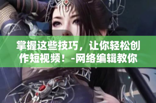 掌握这些技巧，让你轻松创作短视频！-网络编辑教你