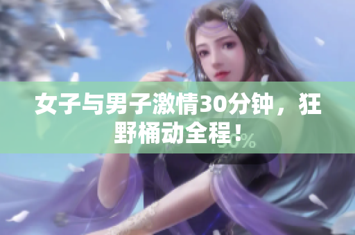 女子与男子激情30分钟，狂野桶动全程！