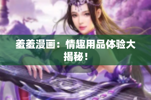 羞羞漫画：情趣用品体验大揭秘！