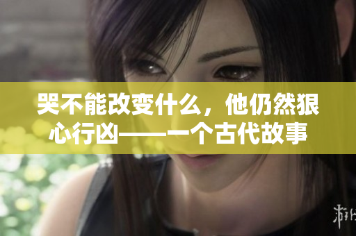 哭不能改变什么，他仍然狠心行凶——一个古代故事