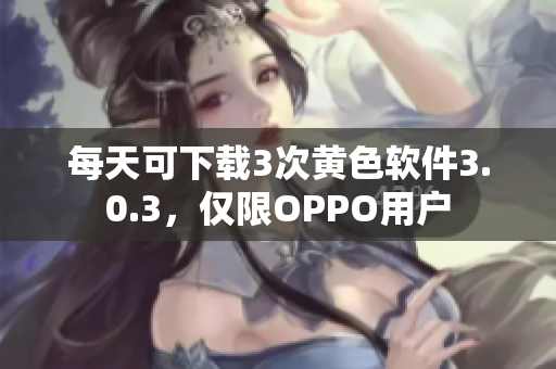 每天可下载3次黄色软件3.0.3，仅限OPPO用户