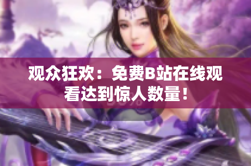 观众狂欢：免费B站在线观看达到惊人数量！