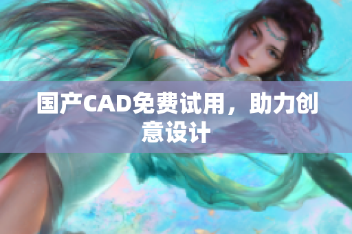 国产CAD免费试用，助力创意设计
