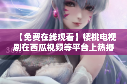 【免费在线观看】樱桃电视剧在西瓜视频等平台上热播