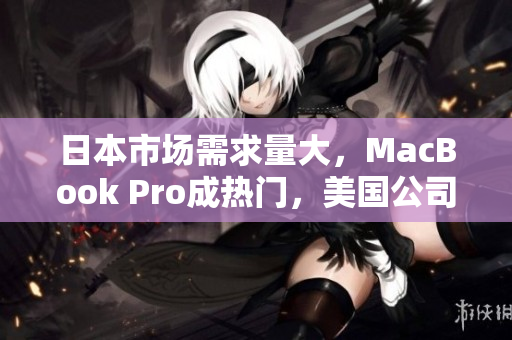 日本市场需求量大，MacBook Pro成热门，美国公司受益