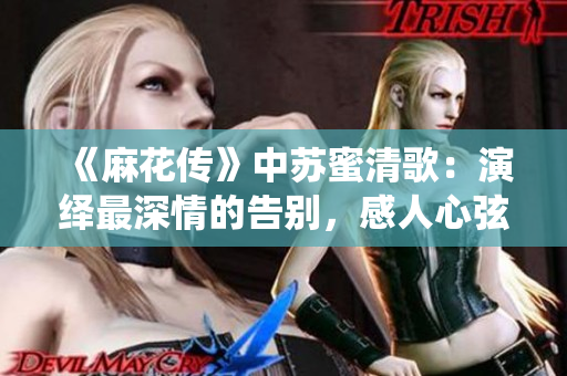 《麻花传》中苏蜜清歌：演绎最深情的告别，感人心弦