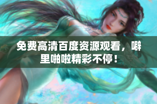 免费高清百度资源观看，噼里啪啦精彩不停！