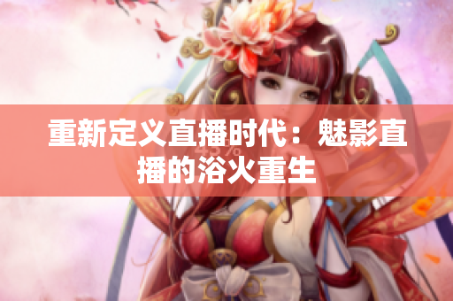 重新定义直播时代：魅影直播的浴火重生