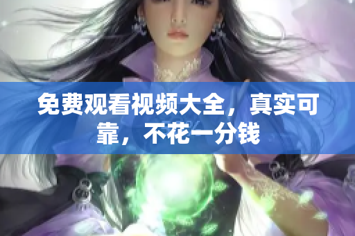 免费观看视频大全，真实可靠，不花一分钱