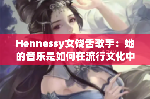 Hennessy女饶舌歌手：她的音乐是如何在流行文化中掀起颠覆的？
