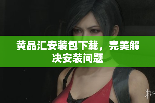 黄品汇安装包下载，完美解决安装问题