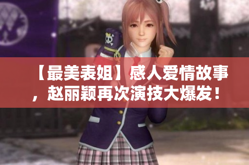 【最美表姐】感人爱情故事，赵丽颖再次演技大爆发！