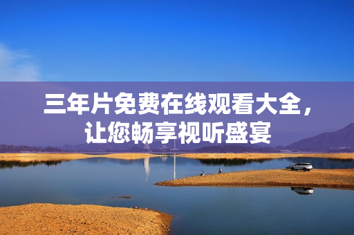 三年片免费在线观看大全，让您畅享视听盛宴