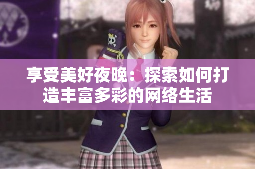 享受美好夜晚：探索如何打造丰富多彩的网络生活