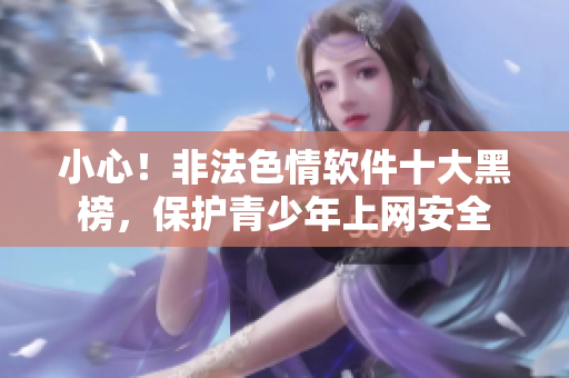小心！非法色情软件十大黑榜，保护青少年上网安全