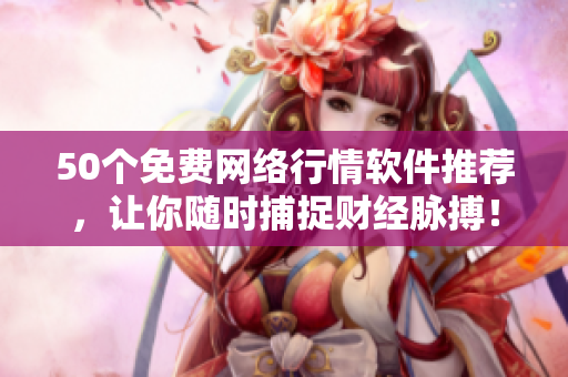 50个免费网络行情软件推荐，让你随时捕捉财经脉搏！