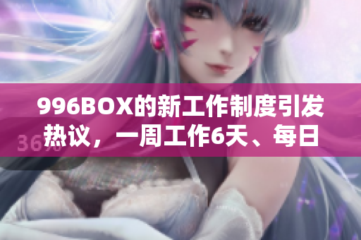 996BOX的新工作制度引发热议，一周工作6天、每日工作12小时
