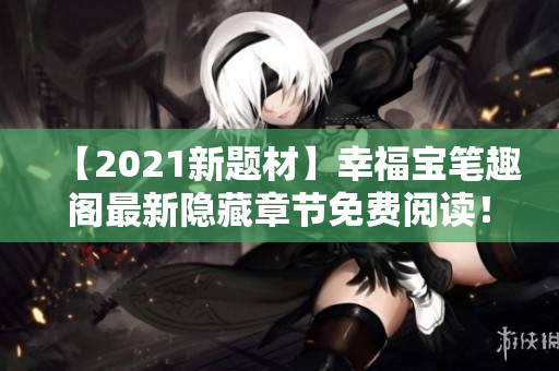 【2021新题材】幸福宝笔趣阁最新隐藏章节免费阅读！
